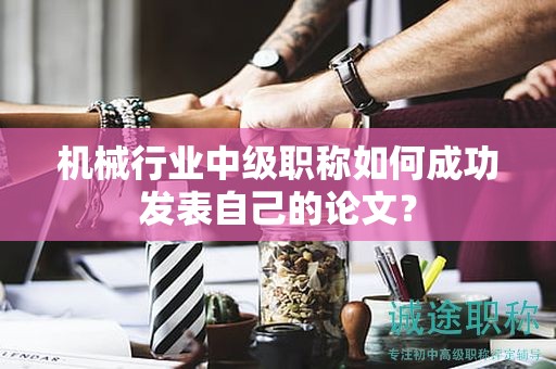 機械行業(yè)中級職稱如何成功發(fā)表自己的論文？