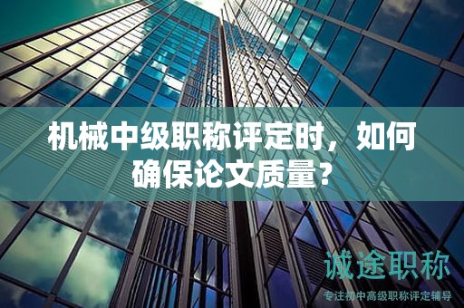 機械中級職稱評定時，如何確保論文質(zhì)量？