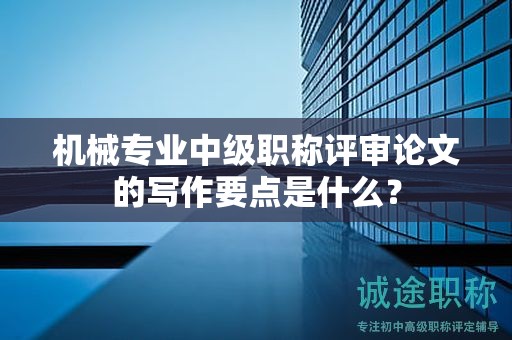 機(jī)械專(zhuān)業(yè)中級(jí)職稱(chēng)評(píng)審論文的寫(xiě)作要點(diǎn)是什么？