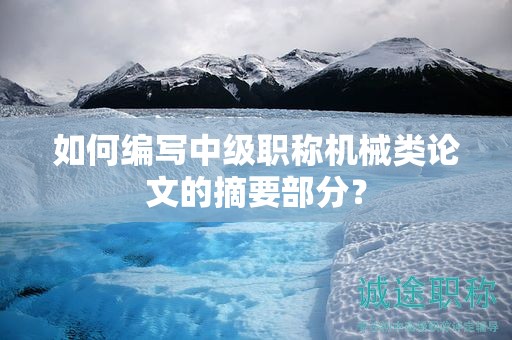 如何編寫中級職稱機(jī)械類論文的摘要部分？