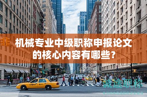 機(jī)械專業(yè)中級職稱申報(bào)論文的核心內(nèi)容有哪些？