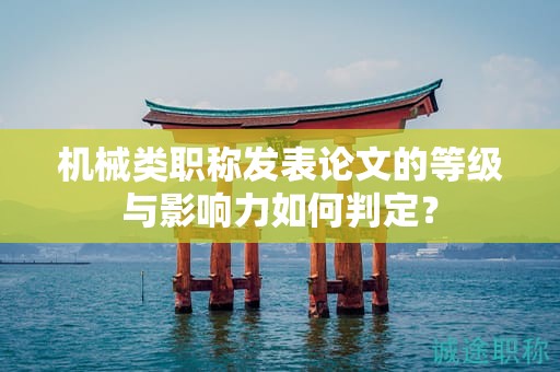 機械類職稱發(fā)表論文的等級與影響力如何判定？