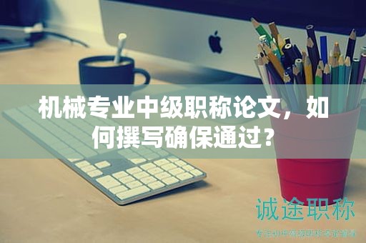 機(jī)械專業(yè)中級(jí)職稱論文，如何撰寫(xiě)確保通過(guò)？