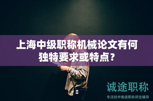 上海中級職稱機械論文有何獨特要求或特點？