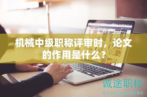 機(jī)械中級(jí)職稱評(píng)審時(shí)，論文的作用是什么？