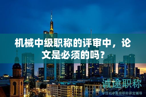 機械中級職稱的評審中，論文是必須的嗎？