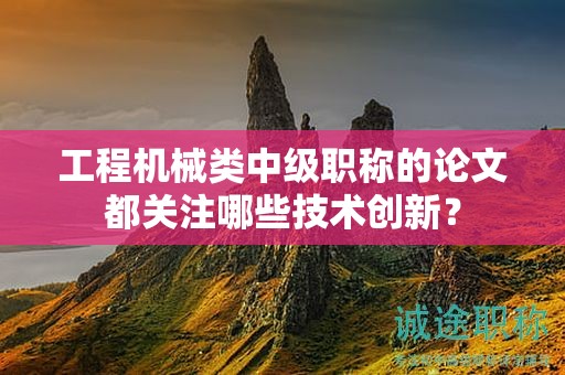 工程機(jī)械類(lèi)中級(jí)職稱(chēng)的論文都關(guān)注哪些技術(shù)創(chuàng)新？