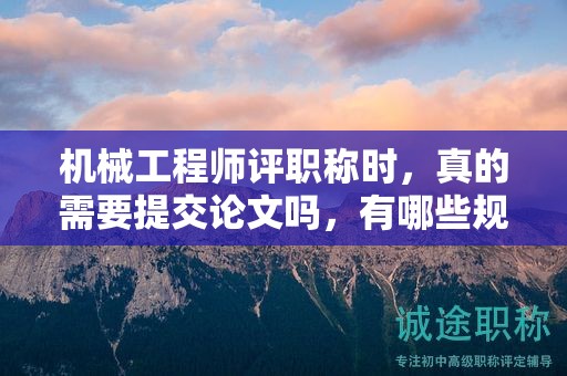 機(jī)械工程師評(píng)職稱時(shí)，真的需要提交論文嗎，有哪些規(guī)定？