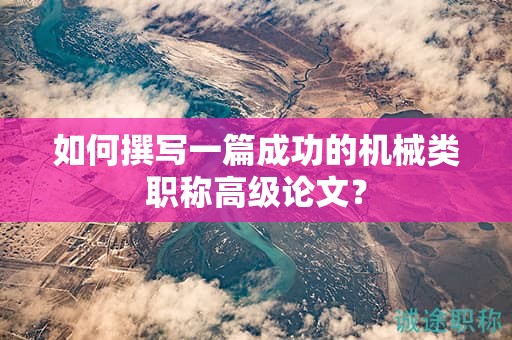 如何撰寫一篇成功的機(jī)械類職稱高級(jí)論文？