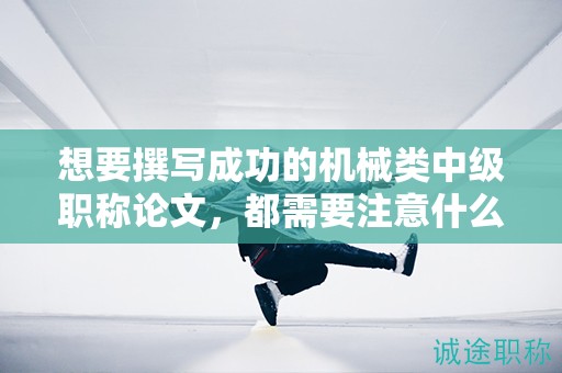 想要撰寫成功的機(jī)械類中級職稱論文，都需要注意什么？