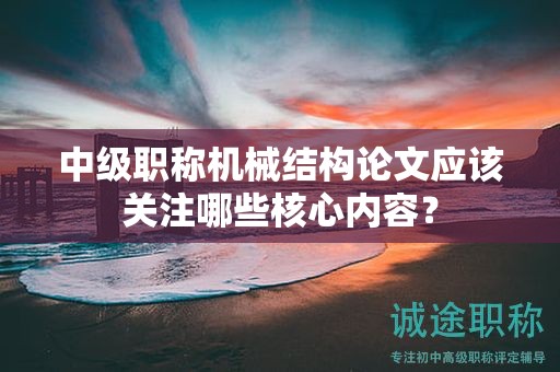 中級(jí)職稱機(jī)械結(jié)構(gòu)論文應(yīng)該關(guān)注哪些核心內(nèi)容？