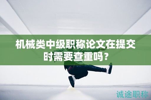 機械類中級職稱論文在提交時需要查重嗎？