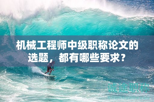 機械工程師中級職稱論文的選題，都有哪些要求？