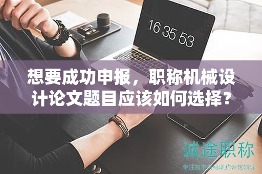 想要成功申報(bào)，職稱機(jī)械設(shè)計(jì)論文題目應(yīng)該如何選擇？