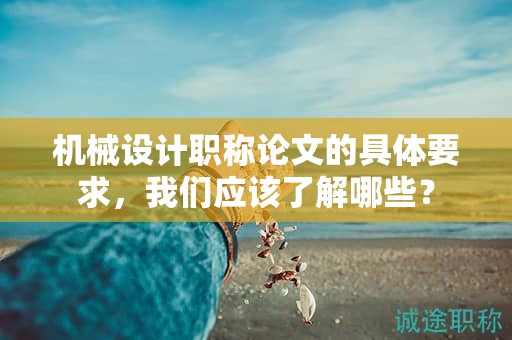 機(jī)械設(shè)計(jì)職稱(chēng)論文的具體要求，我們應(yīng)該了解哪些？