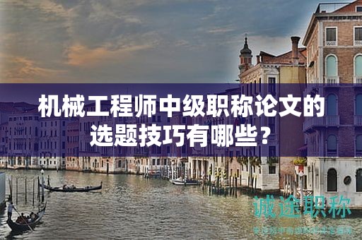 機(jī)械工程師中級(jí)職稱論文的選題技巧有哪些？