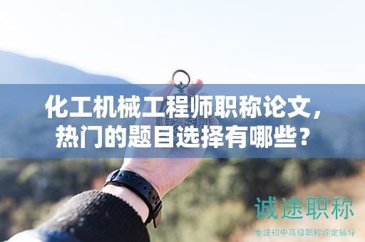 化工機械工程師職稱論文，熱門的題目選擇有哪些？