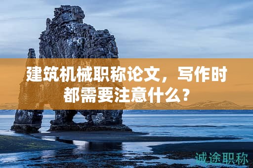建筑機(jī)械職稱論文，寫作時(shí)都需要注意什么？