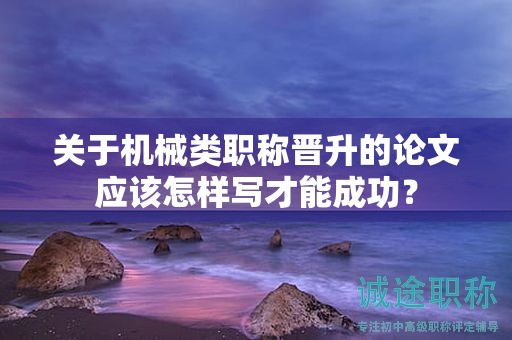 關于機械類職稱晉升的論文應該怎樣寫才能成功？