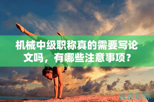 機(jī)械中級(jí)職稱真的需要寫論文嗎，有哪些注意事項(xiàng)？