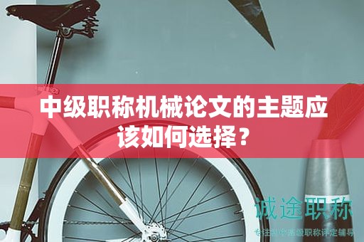 中級職稱機(jī)械論文的主題應(yīng)該如何選擇？