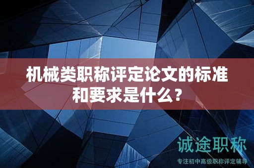 機(jī)械類職稱評(píng)定論文的標(biāo)準(zhǔn)和要求是什么？