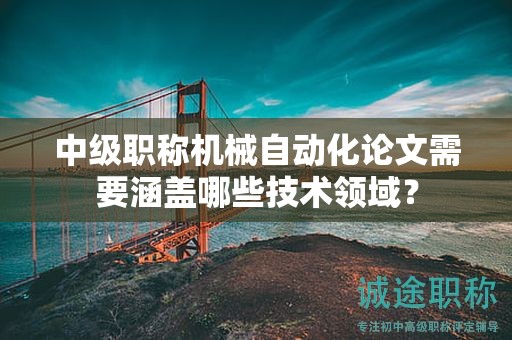 中級職稱機(jī)械自動化論文需要涵蓋哪些技術(shù)領(lǐng)域？