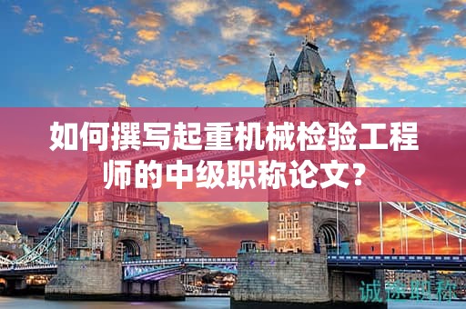 如何撰寫起重機(jī)械檢驗(yàn)工程師的中級(jí)職稱論文？