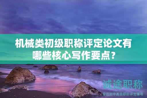 機(jī)械類初級(jí)職稱評(píng)定論文有哪些核心寫(xiě)作要點(diǎn)？