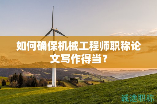 如何確保機械工程師職稱論文寫作得當？