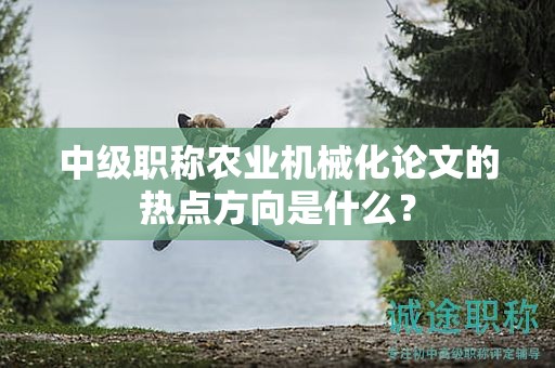 中級(jí)職稱農(nóng)業(yè)機(jī)械化論文的熱點(diǎn)方向是什么？