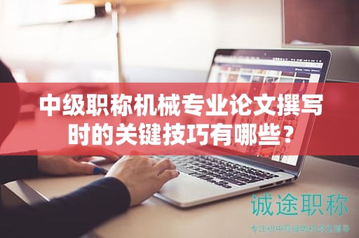 中級(jí)職稱機(jī)械專業(yè)論文撰寫時(shí)的關(guān)鍵技巧有哪些？