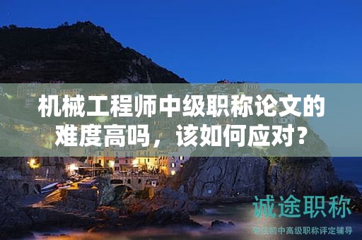 機械工程師中級職稱論文的難度高嗎，該如何應對？