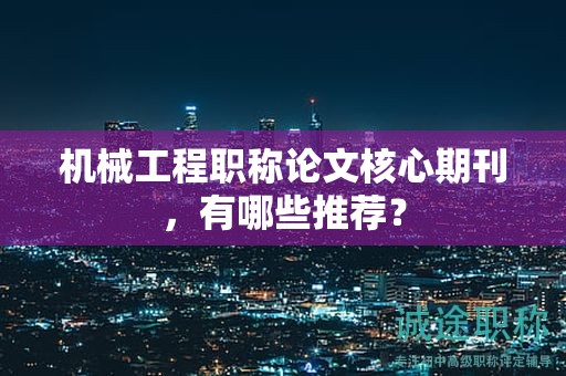 機(jī)械工程職稱論文核心期刊，有哪些推薦？