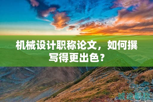 機(jī)械設(shè)計(jì)職稱(chēng)論文，如何撰寫(xiě)得更出色？