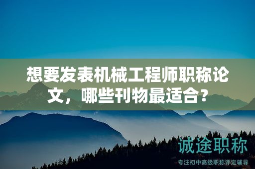 想要發(fā)表機械工程師職稱論文，哪些刊物最適合？