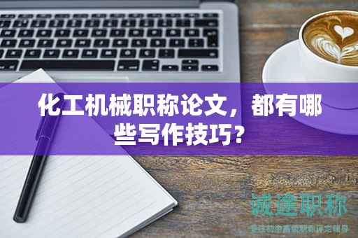 化工機械職稱論文，都有哪些寫作技巧？
