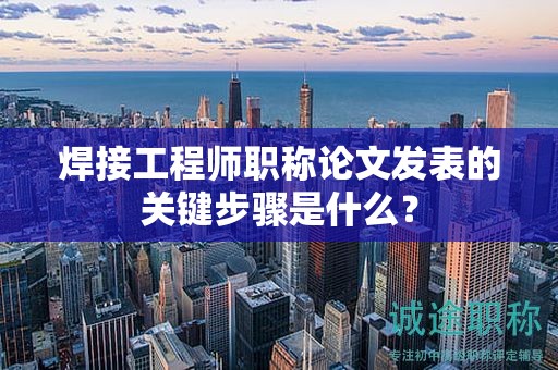 焊接工程師職稱論文發(fā)表的關(guān)鍵步驟是什么？