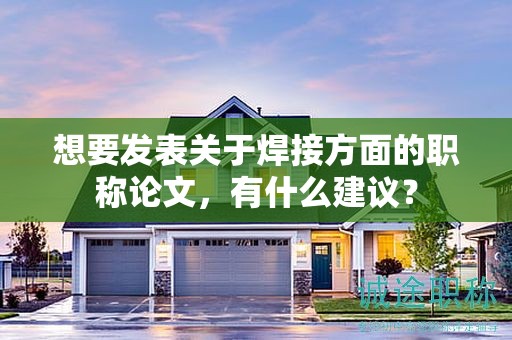 想要發(fā)表關(guān)于焊接方面的職稱論文，有什么建議？
