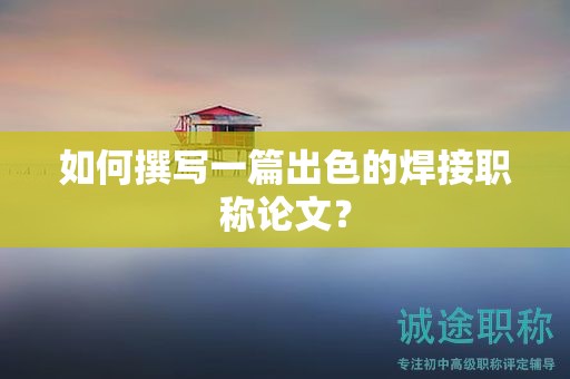 如何撰寫一篇出色的焊接職稱論文？