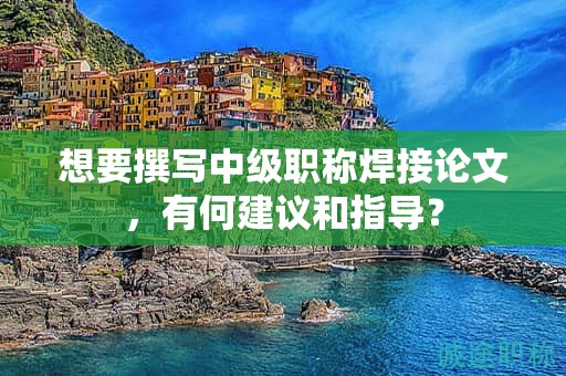 想要撰寫中級(jí)職稱焊接論文，有何建議和指導(dǎo)？