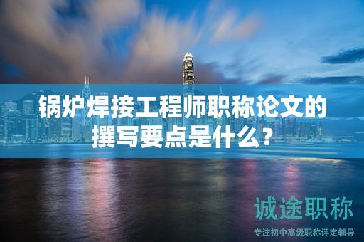 鍋爐焊接工程師職稱論文的撰寫要點是什么？