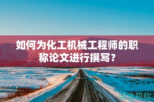 如何為化工機(jī)械工程師的職稱論文進(jìn)行撰寫(xiě)？