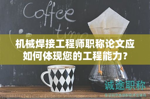 機械焊接工程師職稱論文應如何體現(xiàn)您的工程能力？