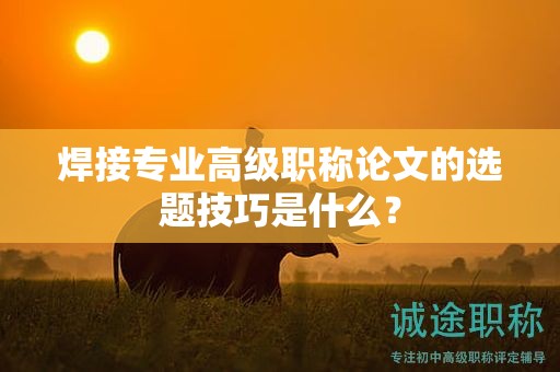 焊接專業(yè)高級職稱論文的選題技巧是什么？