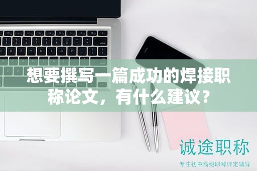想要撰寫一篇成功的焊接職稱論文，有什么建議？