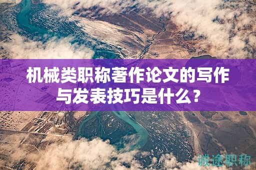 機械類職稱著作論文的寫作與發(fā)表技巧是什么？