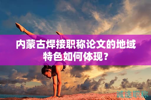 內(nèi)蒙古焊接職稱(chēng)論文的地域特色如何體現(xiàn)？