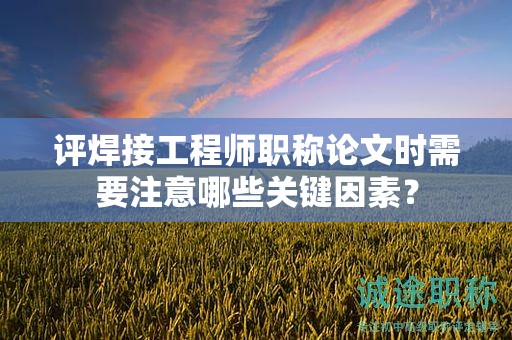 評焊接工程師職稱論文時需要注意哪些關鍵因素？