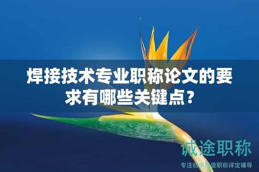 焊接技術(shù)專業(yè)職稱論文的要求有哪些關(guān)鍵點(diǎn)？